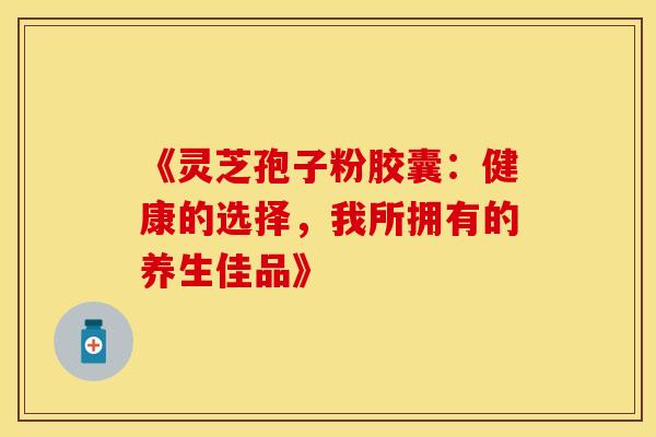 《灵芝孢子粉胶囊：健康的选择，我所拥有的养生佳品》