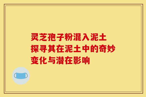 灵芝孢子粉混入泥土 探寻其在泥土中的奇妙变化与潜在影响