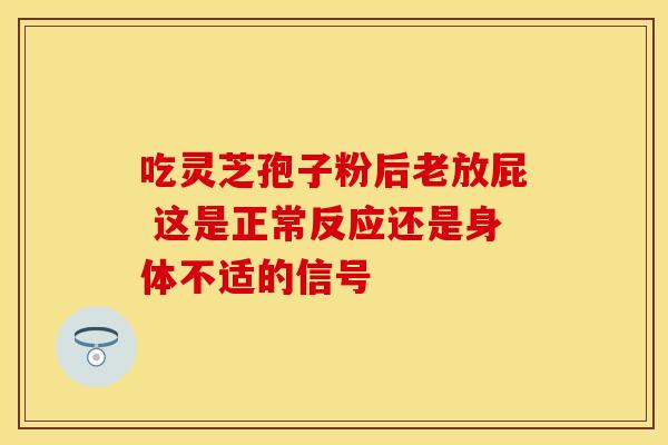 吃灵芝孢子粉后老放屁 这是正常反应还是身体不适的信号