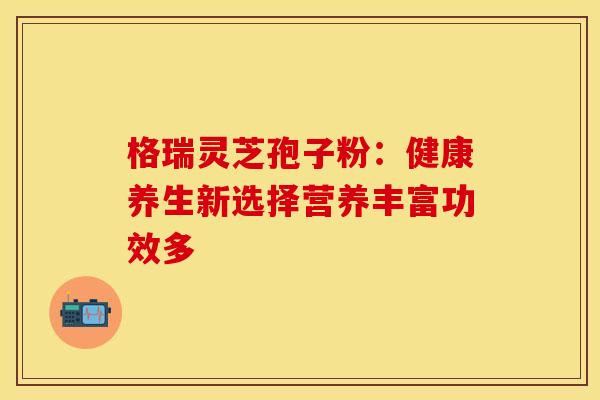 格瑞灵芝孢子粉：健康养生新选择营养丰富功效多
