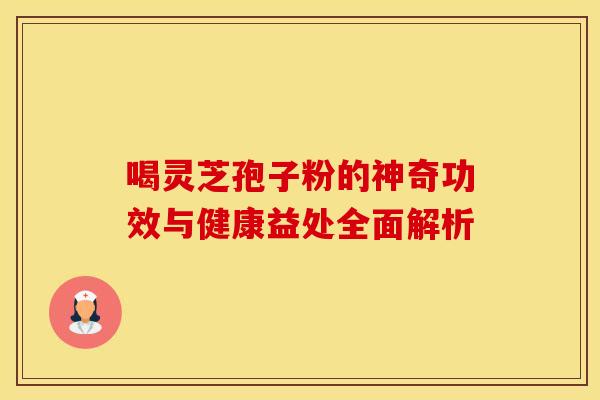 喝灵芝孢子粉的神奇功效与健康益处全面解析
