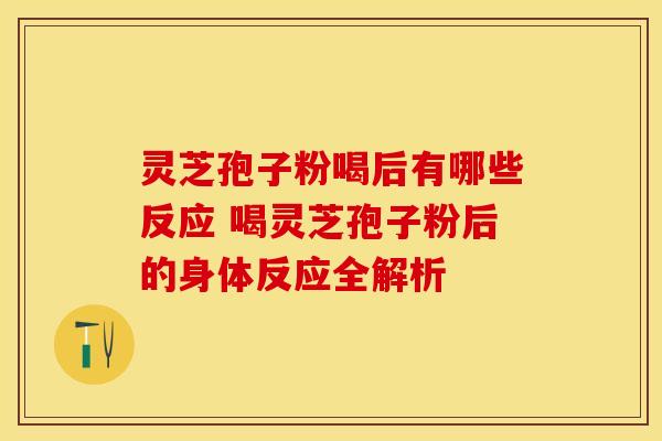 灵芝孢子粉喝后有哪些反应 喝灵芝孢子粉后的身体反应全解析