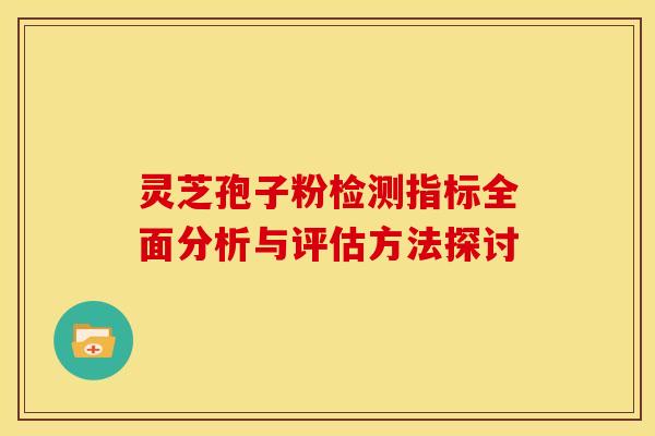 灵芝孢子粉检测指标全面分析与评估方法探讨
