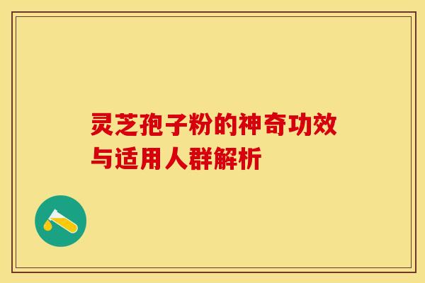 灵芝孢子粉的神奇功效与适用人群解析