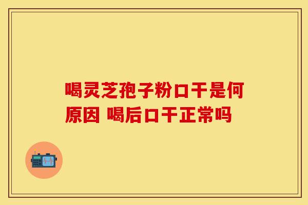 喝灵芝孢子粉口干是何原因 喝后口干正常吗
