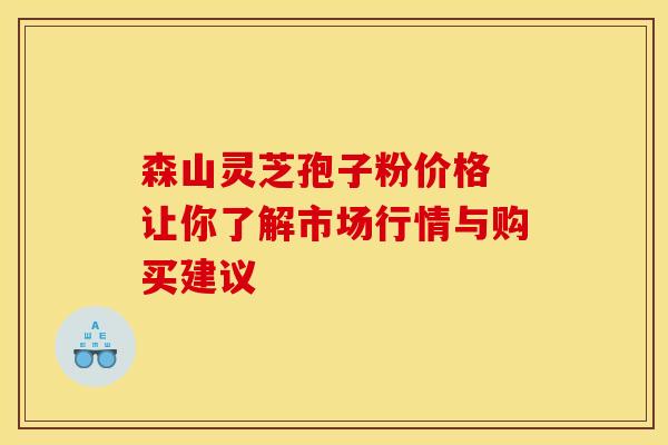 森山灵芝孢子粉价格 让你了解市场行情与购买建议