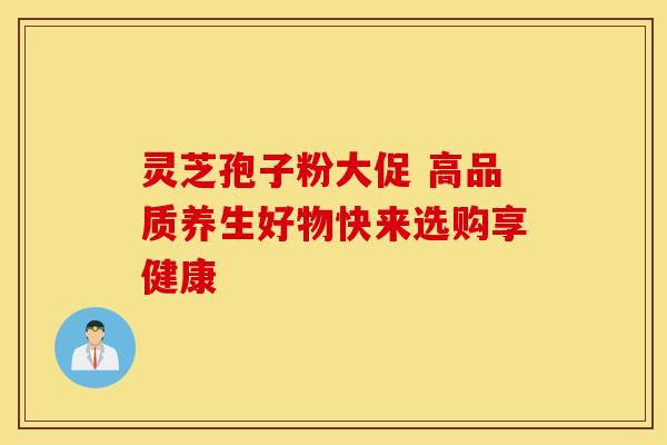 灵芝孢子粉大促 高品质养生好物快来选购享健康