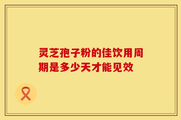灵芝孢子粉的佳饮用周期是多少天才能见效
