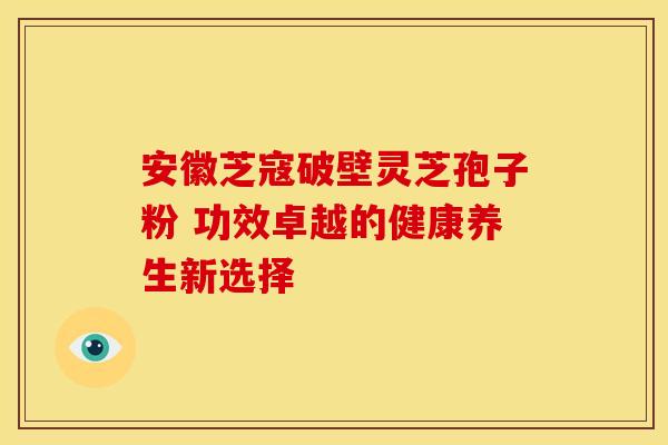 安徽芝寇破壁灵芝孢子粉 功效卓越的健康养生新选择