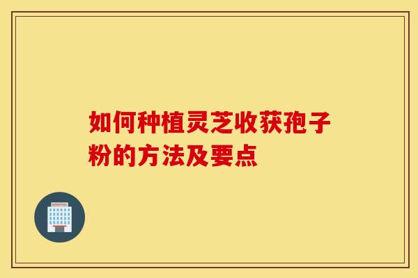如何种植灵芝收获孢子粉的方法及要点