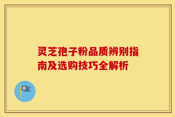 灵芝孢子粉品质辨别指南及选购技巧全解析