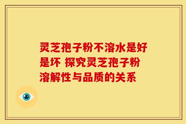 灵芝孢子粉不溶水是好是坏 探究灵芝孢子粉溶解性与品质的关系