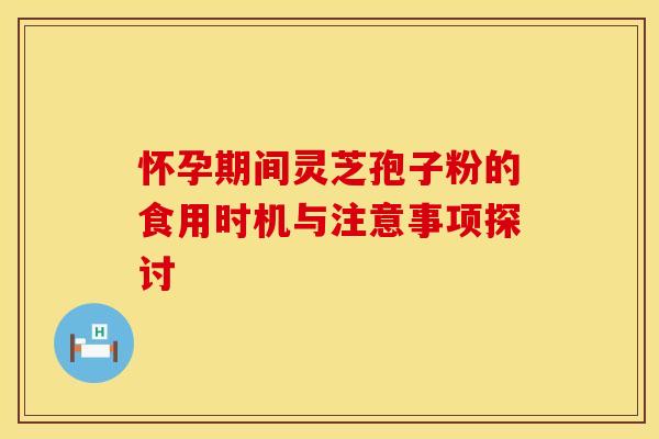 怀孕期间灵芝孢子粉的食用时机与注意事项探讨