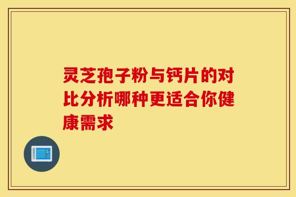 灵芝孢子粉与钙片的对比分析哪种更适合你健康需求