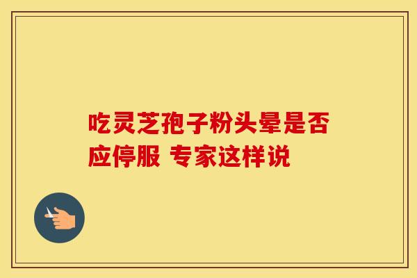 吃灵芝孢子粉头晕是否应停服 专家这样说