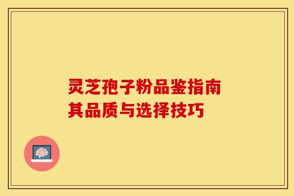 灵芝孢子粉品鉴指南 其品质与选择技巧