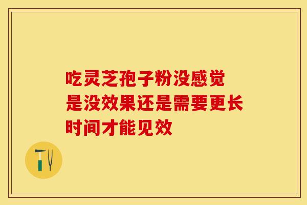 吃灵芝孢子粉没感觉 是没效果还是需要更长时间才能见效