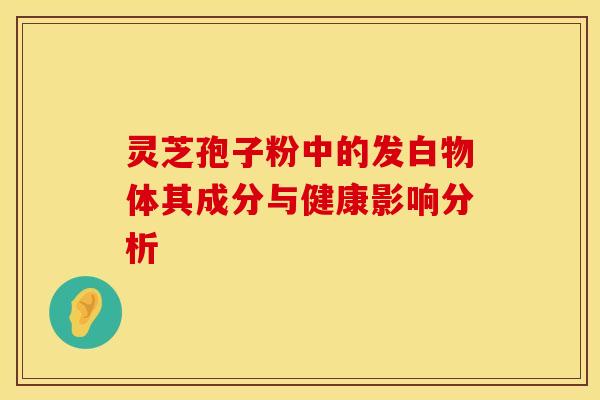 灵芝孢子粉中的发白物体其成分与健康影响分析