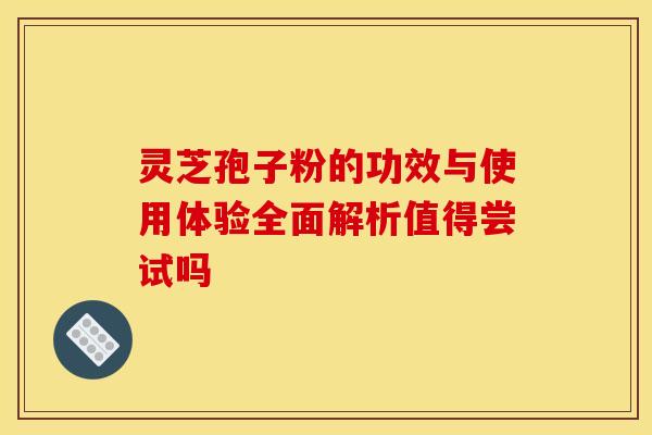 灵芝孢子粉的功效与使用体验全面解析值得尝试吗