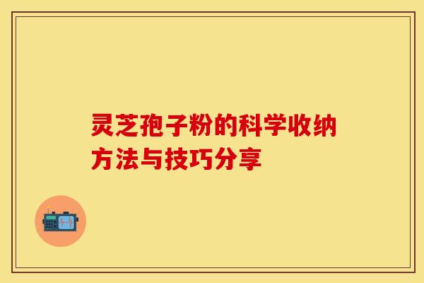 灵芝孢子粉的科学收纳方法与技巧分享