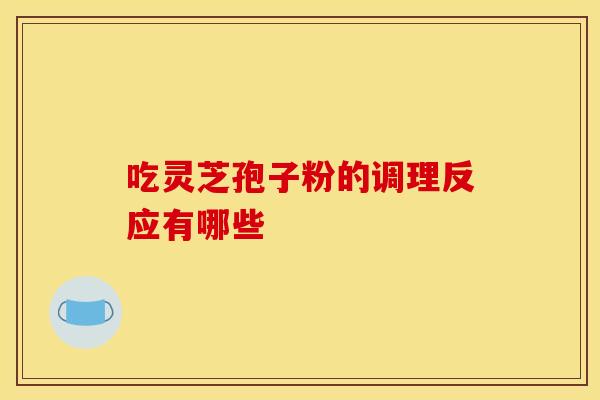 吃灵芝孢子粉的调理反应有哪些