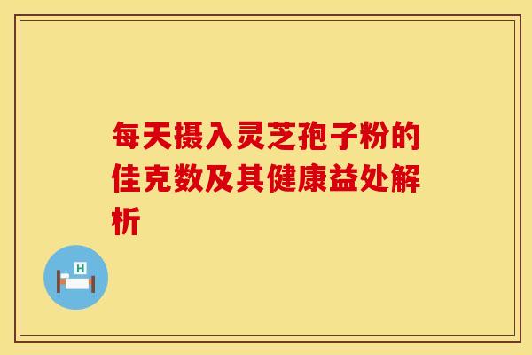 每天摄入灵芝孢子粉的佳克数及其健康益处解析