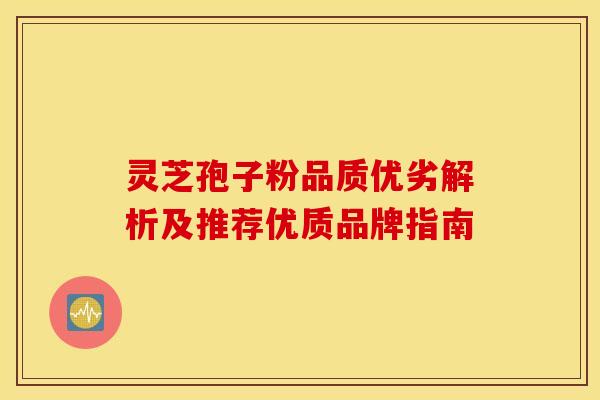 灵芝孢子粉品质优劣解析及推荐优质品牌指南