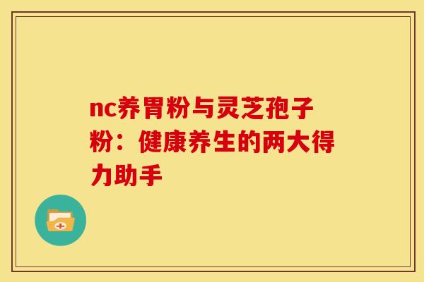 nc养胃粉与灵芝孢子粉：健康养生的两大得力助手