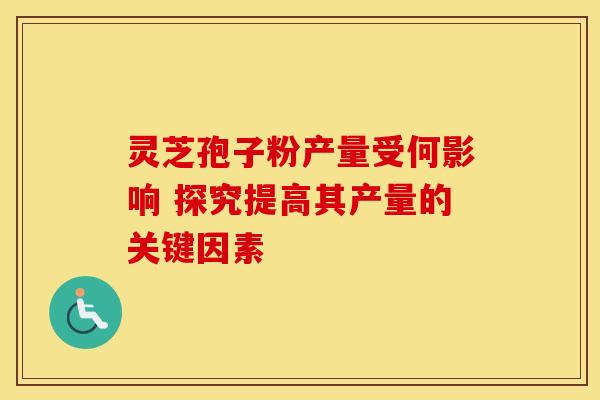 灵芝孢子粉产量受何影响 探究提高其产量的关键因素