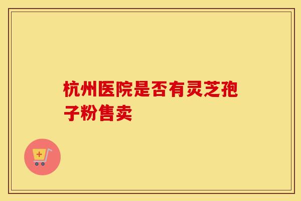 杭州医院是否有灵芝孢子粉售卖