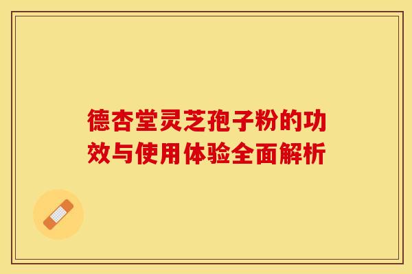 德杏堂灵芝孢子粉的功效与使用体验全面解析