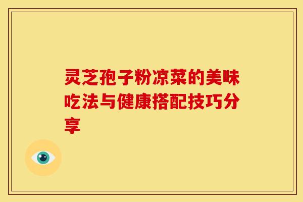 灵芝孢子粉凉菜的美味吃法与健康搭配技巧分享