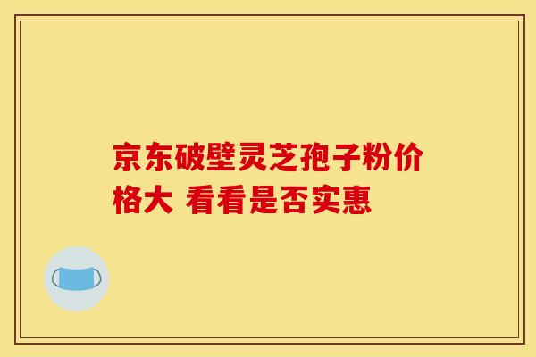 京东破壁灵芝孢子粉价格大 看看是否实惠