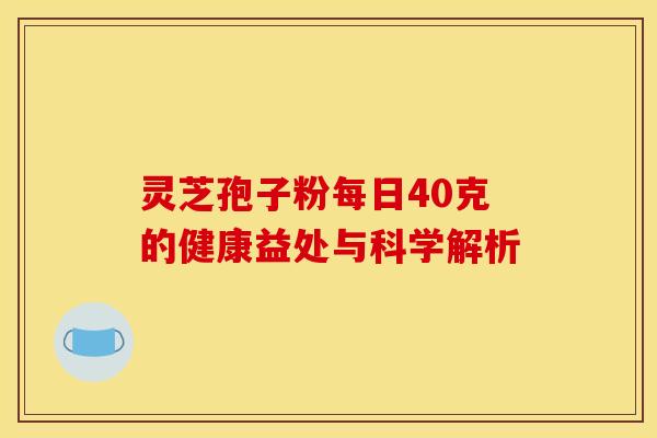灵芝孢子粉每日40克的健康益处与科学解析