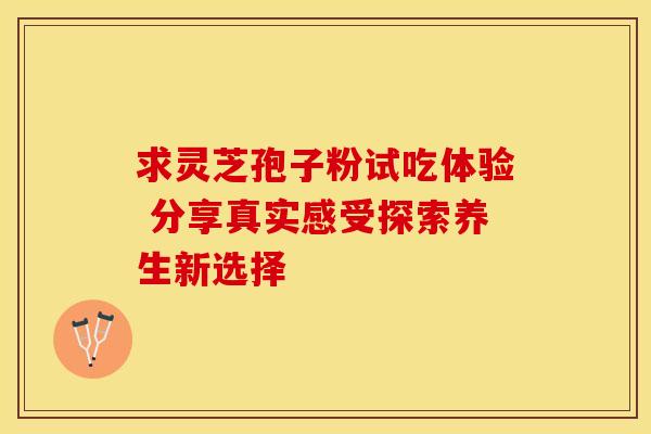 求灵芝孢子粉试吃体验 分享真实感受探索养生新选择
