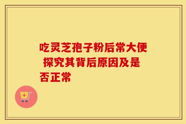 吃灵芝孢子粉后常大便 探究其背后原因及是否正常