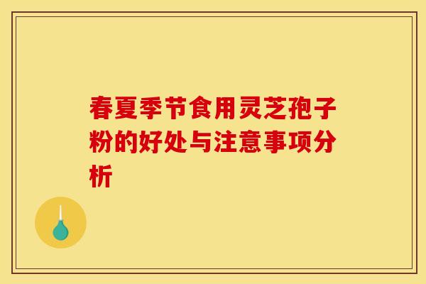 春夏季节食用灵芝孢子粉的好处与注意事项分析