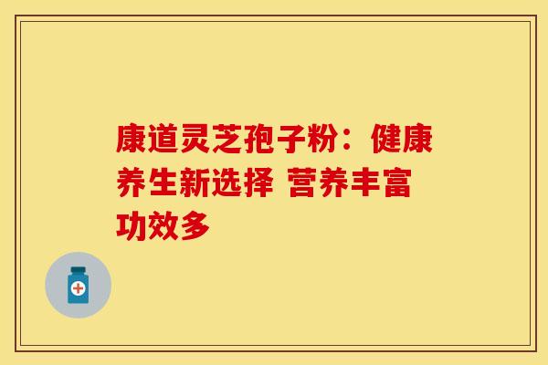康道灵芝孢子粉：健康养生新选择 营养丰富功效多