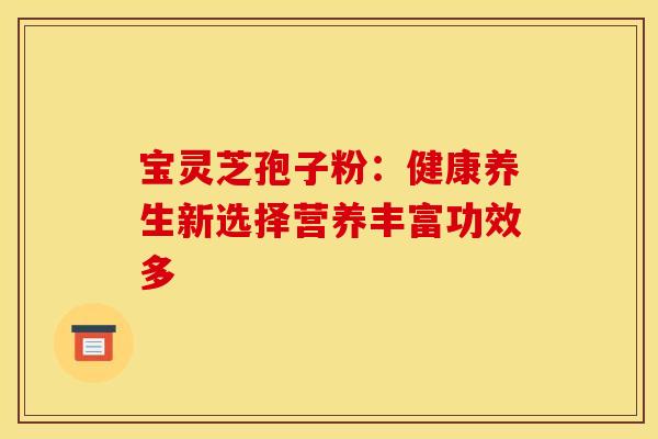 宝灵芝孢子粉：健康养生新选择营养丰富功效多
