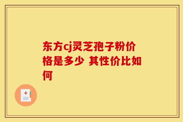东方cj灵芝孢子粉价格是多少 其性价比如何