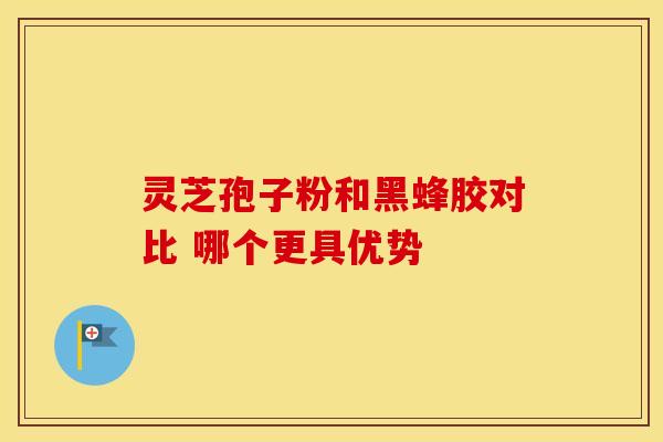 灵芝孢子粉和黑蜂胶对比 哪个更具优势