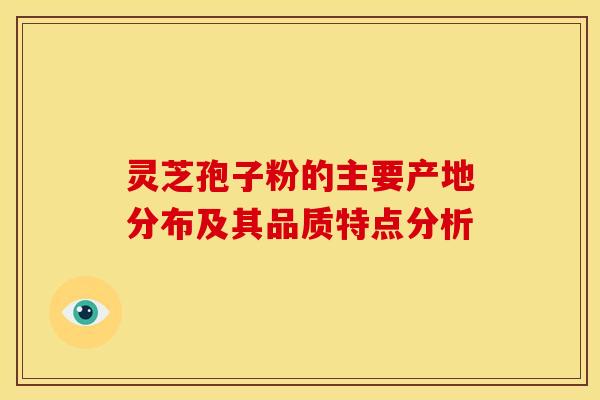 灵芝孢子粉的主要产地分布及其品质特点分析