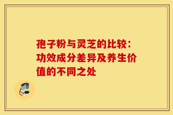 孢子粉与灵芝的比较：功效成分差异及养生价值的不同之处