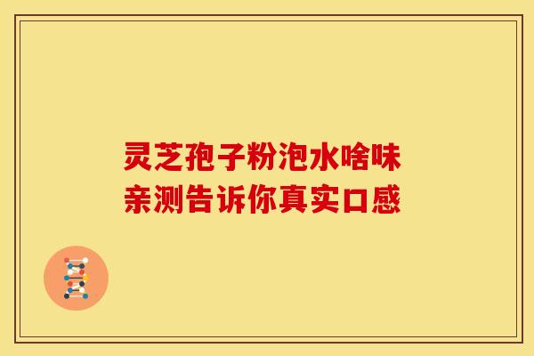 灵芝孢子粉泡水啥味 亲测告诉你真实口感
