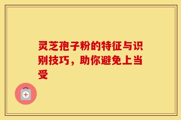 灵芝孢子粉的特征与识别技巧，助你避免上当受
