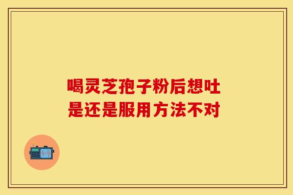 喝灵芝孢子粉后想吐 是还是服用方法不对