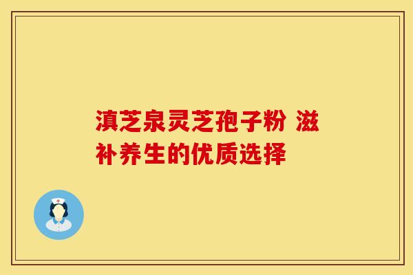 滇芝泉灵芝孢子粉 滋补养生的优质选择
