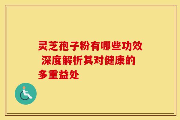 灵芝孢子粉有哪些功效 深度解析其对健康的多重益处