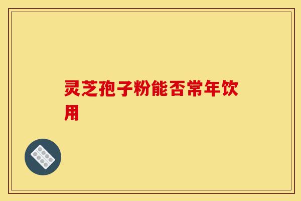 灵芝孢子粉能否常年饮用
