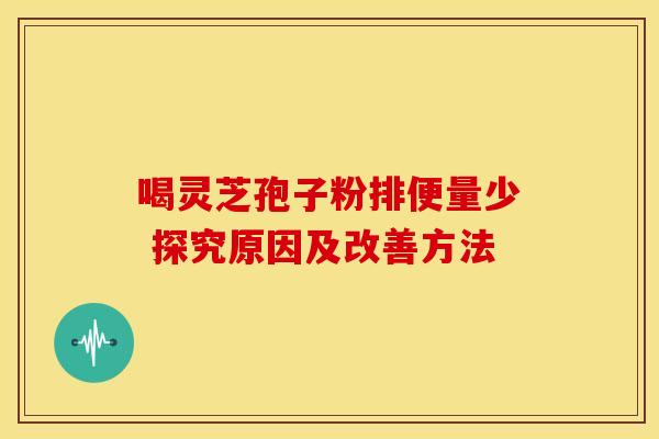 喝灵芝孢子粉排便量少 探究原因及改善方法